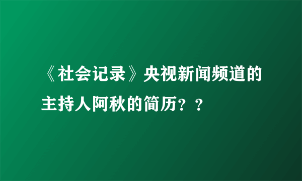 《社会记录》央视新闻频道的主持人阿秋的简历？？