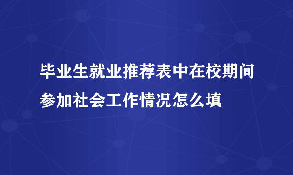 毕业生就业推荐表中在校期间参加社会工作情况怎么填