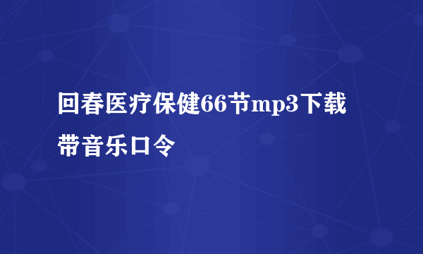 回春医疗保健66节mp3下载 带音乐口令