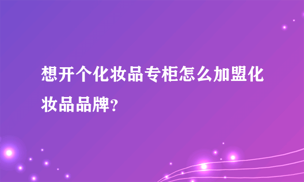 想开个化妆品专柜怎么加盟化妆品品牌？