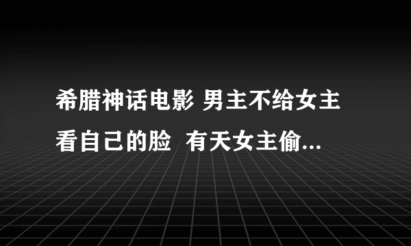 希腊神话电影 男主不给女主看自己的脸  有天女主偷看男主的脸 蜡烛油滴到男主脸上 男主醒了 很生气