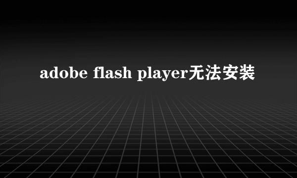 adobe flash player无法安装