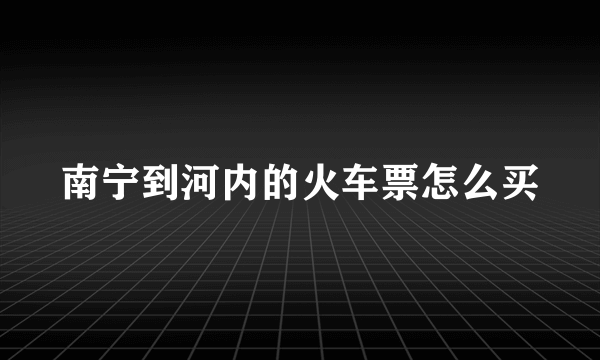 南宁到河内的火车票怎么买