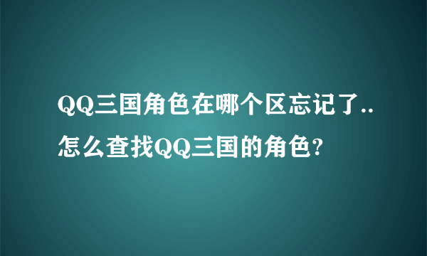 QQ三国角色在哪个区忘记了..怎么查找QQ三国的角色?