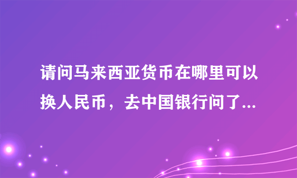 请问马来西亚货币在哪里可以换人民币，去中国银行问了不可以，有谁知道的？