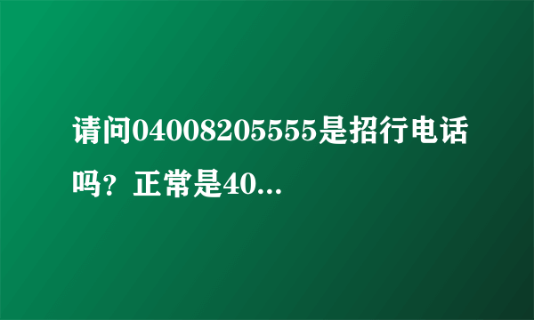 请问04008205555是招行电话吗？正常是4008205555