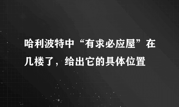 哈利波特中“有求必应屋”在几楼了，给出它的具体位置