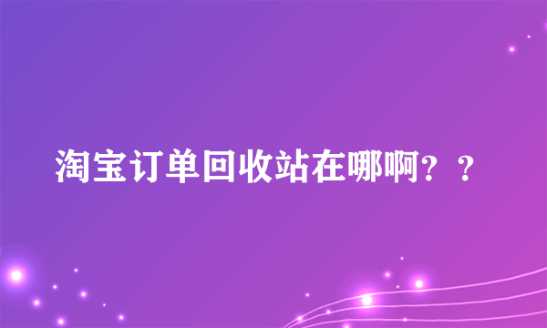 淘宝订单回收站在哪啊？？