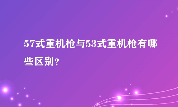 57式重机枪与53式重机枪有哪些区别？