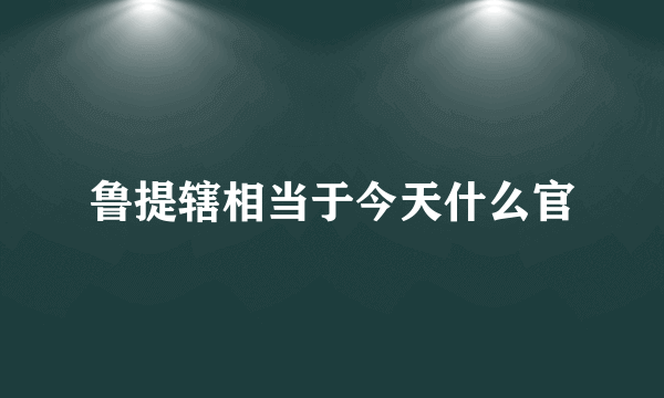 鲁提辖相当于今天什么官