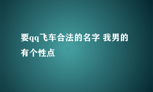 要qq飞车合法的名字 我男的 有个性点