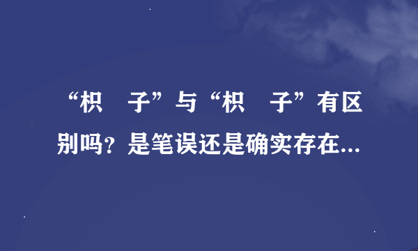 “枳椇子”与“枳梖子”有区别吗？是笔误还是确实存在着两种药材？