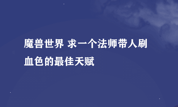 魔兽世界 求一个法师带人刷血色的最佳天赋