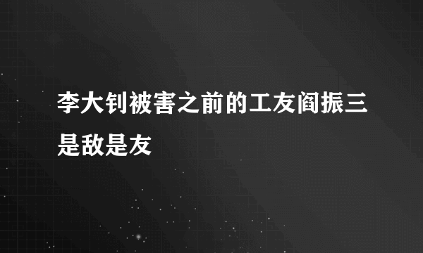 李大钊被害之前的工友阎振三是敌是友