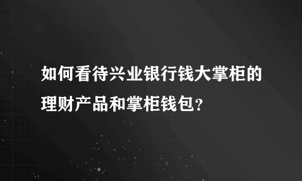 如何看待兴业银行钱大掌柜的理财产品和掌柜钱包？