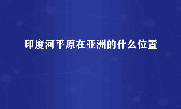 印度河平原在亚洲的什么位置