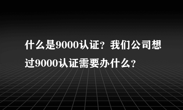 什么是9000认证？我们公司想过9000认证需要办什么？