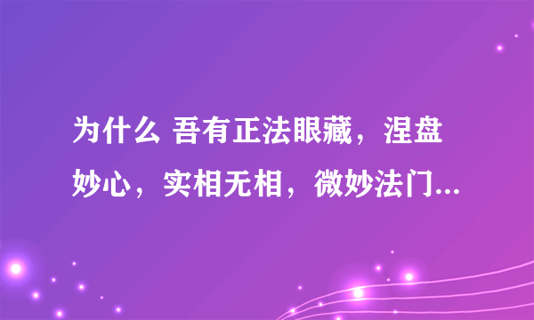 为什么 吾有正法眼藏，涅盘妙心，实相无相，微妙法门，不立文字，教外别传，付嘱摩诃迦叶。