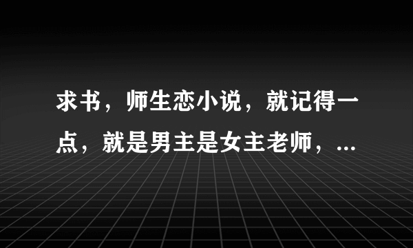 求书，师生恋小说，就记得一点，就是男主是女主老师，然后女主有一次