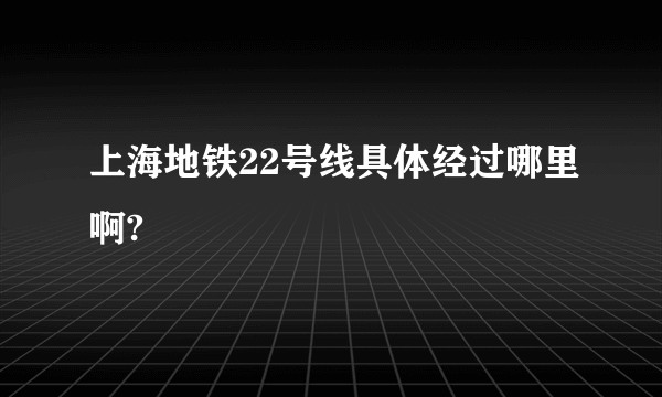 上海地铁22号线具体经过哪里啊?