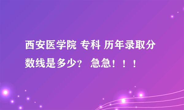 西安医学院 专科 历年录取分数线是多少？ 急急！！！