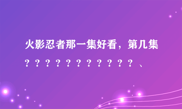 火影忍者那一集好看，第几集？？？？？？？？？？？、