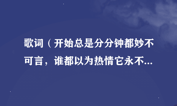 歌词（开始总是分分钟都妙不可言，谁都以为热情它永不会灭）是什么歌？谁知道啊