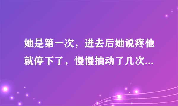 她是第一次，进去后她说疼他就停下了，慢慢抽动了几次，后来叫她忍着点，就做了。男的做一半很难停吗？爱