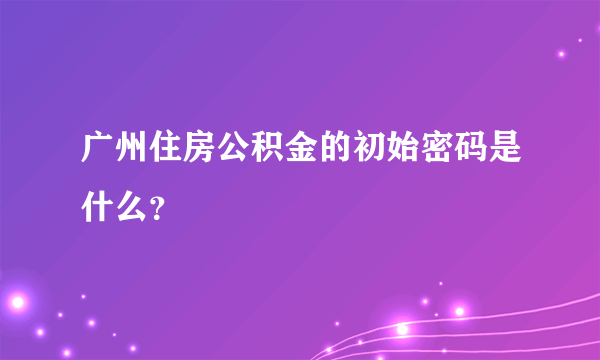 广州住房公积金的初始密码是什么？