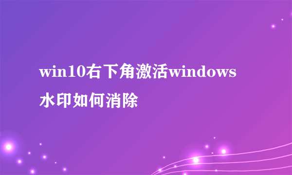 win10右下角激活windows 水印如何消除