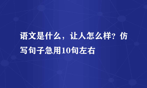 语文是什么，让人怎么样？仿写句子急用10句左右