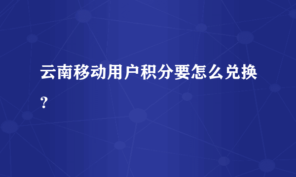 云南移动用户积分要怎么兑换？