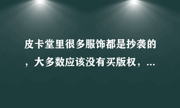 皮卡堂里很多服饰都是抄袭的，大多数应该没有买版权，并且还用作商业用途