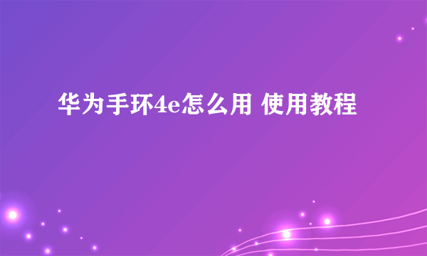 华为手环4e怎么用 使用教程