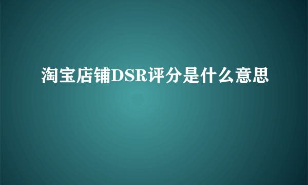 淘宝店铺DSR评分是什么意思