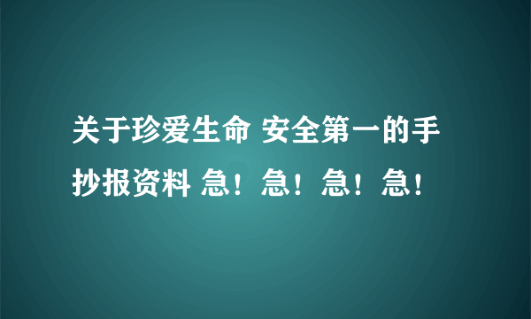 关于珍爱生命 安全第一的手抄报资料 急！急！急！急！