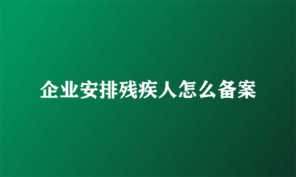 企业安排残疾人怎么备案