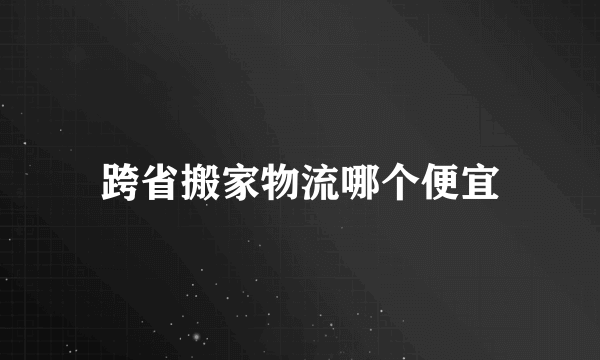 跨省搬家物流哪个便宜