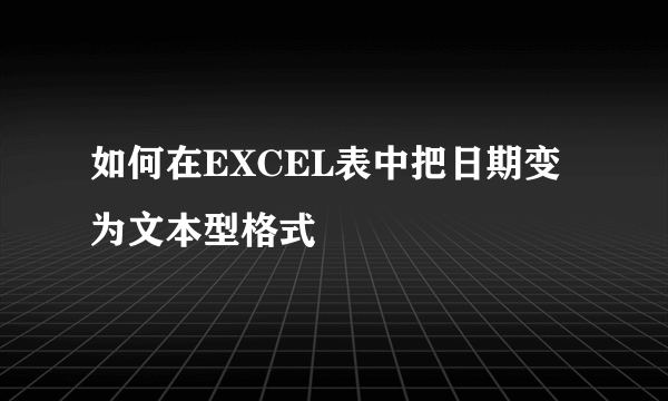 如何在EXCEL表中把日期变为文本型格式