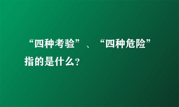 “四种考验”、“四种危险”指的是什么？