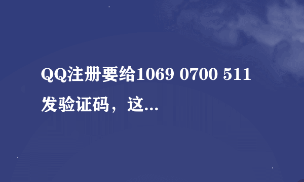 QQ注册要给1069 0700 511发验证码，这号是手机号吗？我发短信时提示说没有