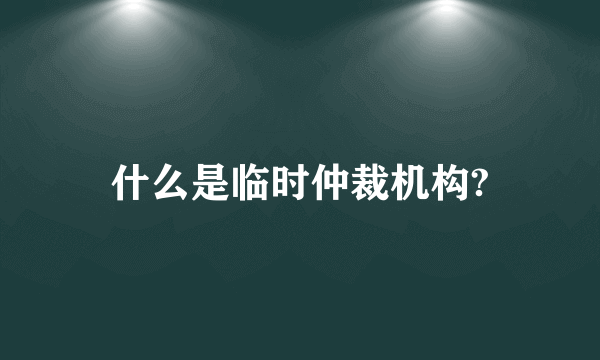 什么是临时仲裁机构?