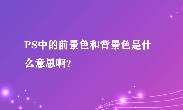 PS中的前景色和背景色是什么意思啊？