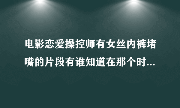 电影恋爱操控师有女丝内裤堵嘴的片段有谁知道在那个时间里面有这个片段？