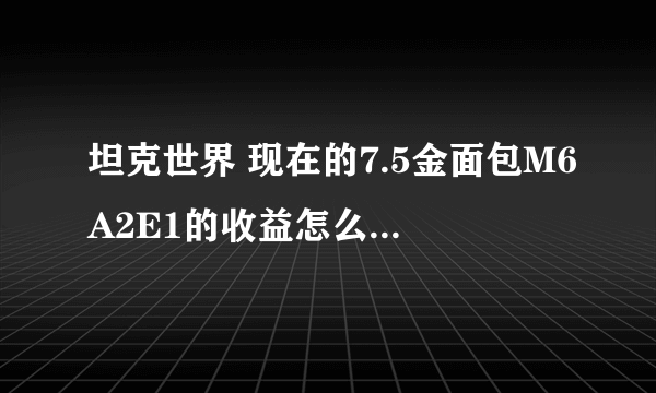 坦克世界 现在的7.5金面包M6A2E1的收益怎么样？ 一炮能有8000的收益吗？赢加V的情况下？