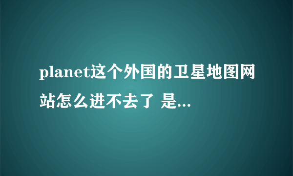 planet这个外国的卫星地图网站怎么进不去了 是要注册吗