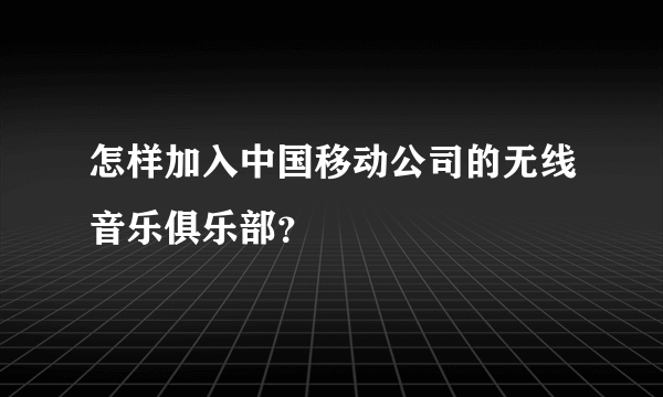 怎样加入中国移动公司的无线音乐俱乐部？