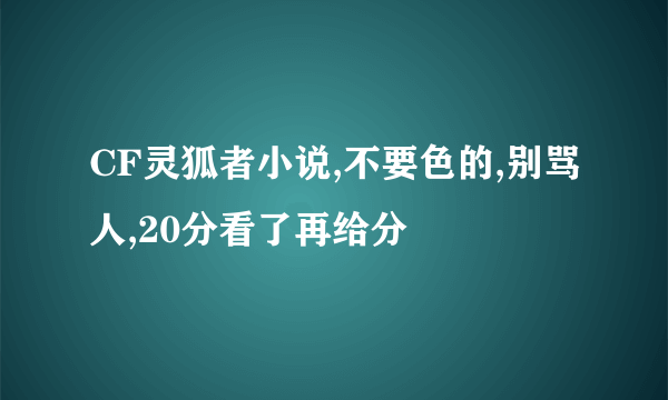 CF灵狐者小说,不要色的,别骂人,20分看了再给分