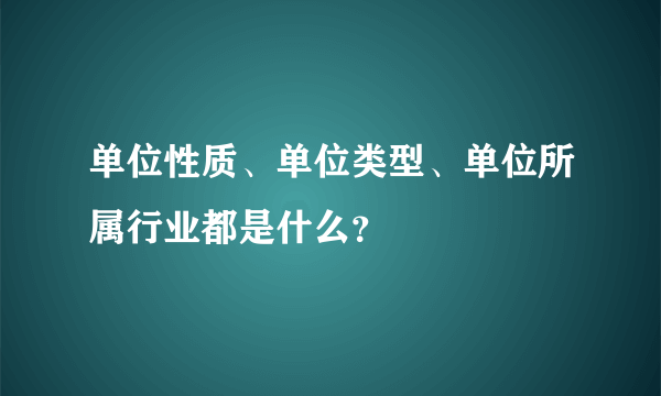 单位性质、单位类型、单位所属行业都是什么？