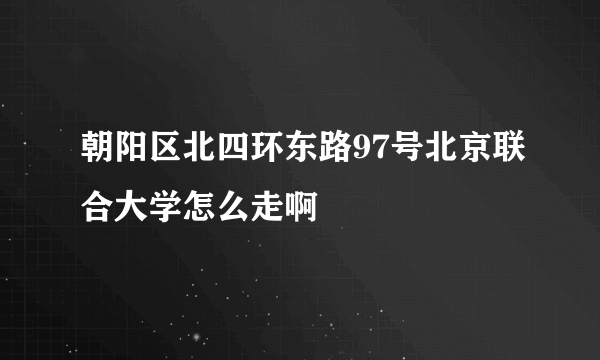 朝阳区北四环东路97号北京联合大学怎么走啊